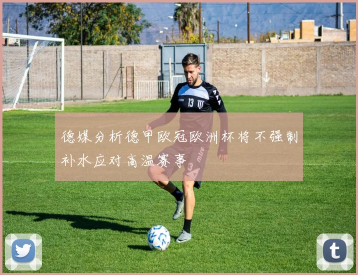 德媒分析德甲欧冠欧洲杯将不强制补水应对高温赛事