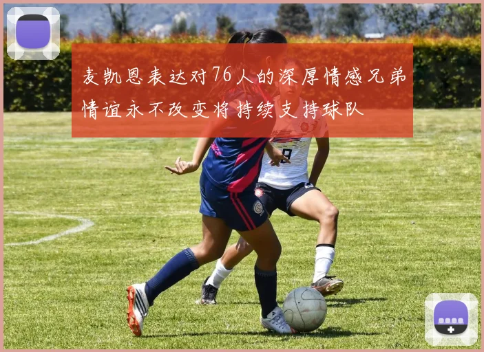 麦凯恩表达对76人的深厚情感兄弟情谊永不改变将持续支持球队