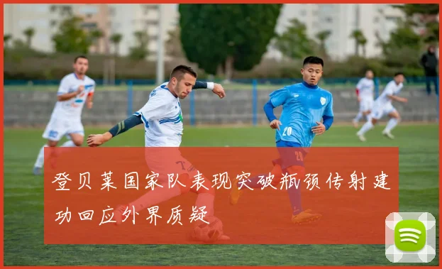 登贝莱国家队表现突破瓶颈传射建功回应外界质疑
