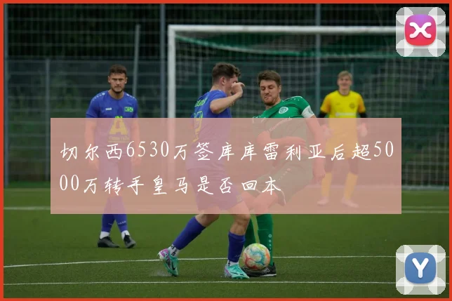 切尔西6530万签库库雷利亚后超5000万转手皇马是否回本