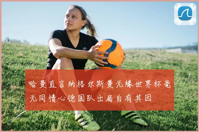 哈曼直言纳格尔斯曼无缘世界杯毫无同情心德国队出局自有其因