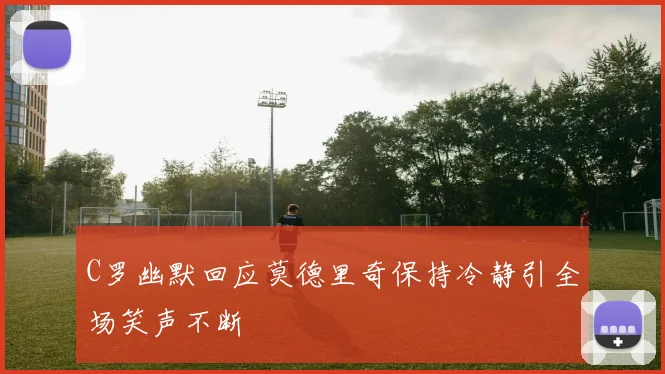C罗幽默回应莫德里奇保持冷静引全场笑声不断