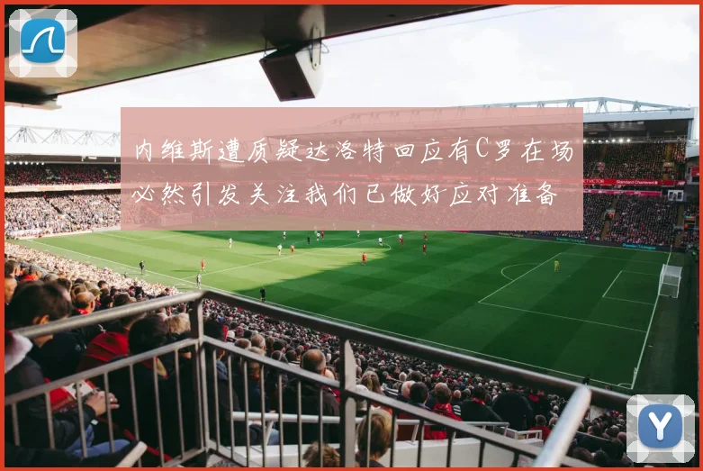 内维斯遭质疑达洛特回应有C罗在场必然引发关注我们已做好应对准备