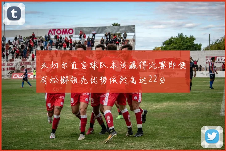 米切尔直言球队本该赢得比赛即便有松懈领先优势依然高达22分