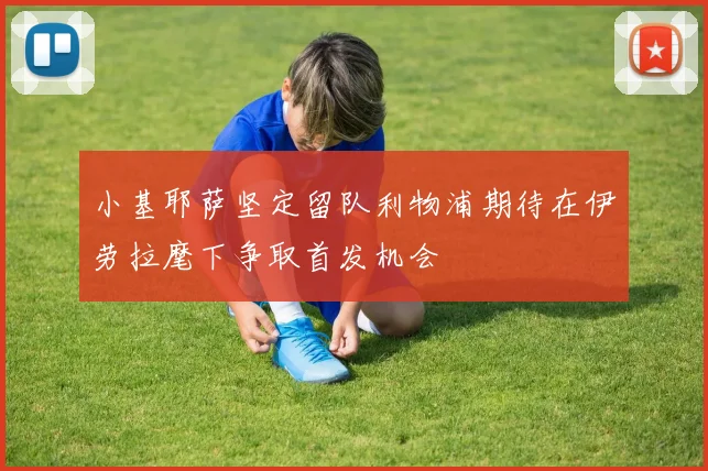 小基耶萨坚定留队利物浦期待在伊劳拉麾下争取首发机会