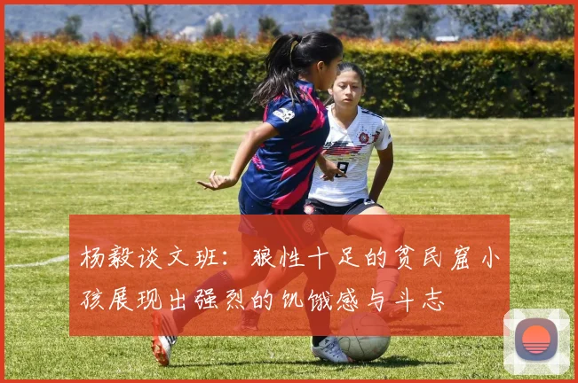 杨毅谈文班：狼性十足的贫民窟小孩展现出强烈的饥饿感与斗志