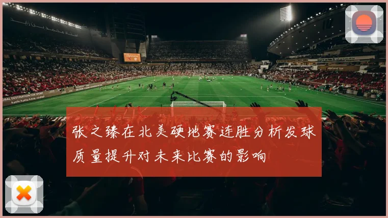 张之臻在北美硬地赛连胜分析发球质量提升对未来比赛的影响