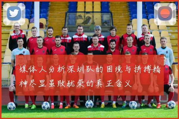 媒体人分析深圳队的困境与拼搏精神尽显虽败犹荣的真正含义