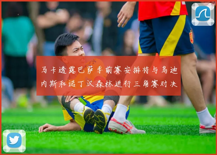 马卡透露巴萨季前赛安排将与乌迪内斯和诺丁汉森林进行三角赛对决