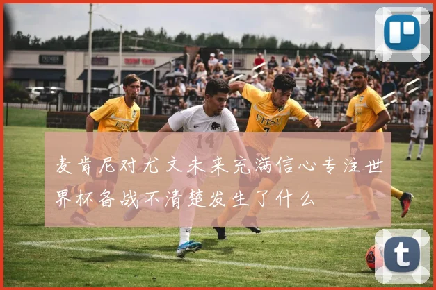 麦肯尼对尤文未来充满信心专注世界杯备战不清楚发生了什么