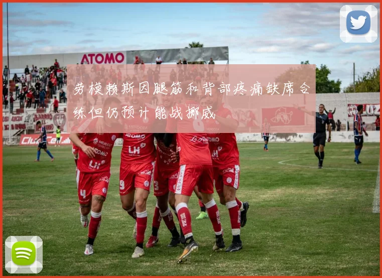 劳模赖斯因腿筋和背部疼痛缺席合练但仍预计能战挪威