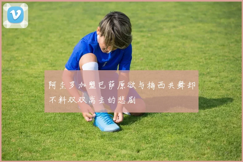 阿圭罗加盟巴萨原欲与梅西共舞却不料双双离去的悲剧