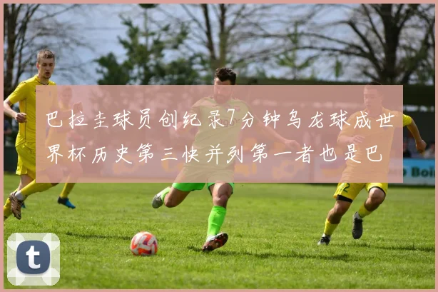巴拉圭球员创纪录7分钟乌龙球成世界杯历史第三快并列第一者也是巴拉圭人