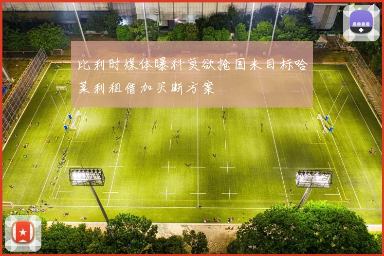 比利时媒体曝科莫欲抢国米目标哈莱利租借加买断方案