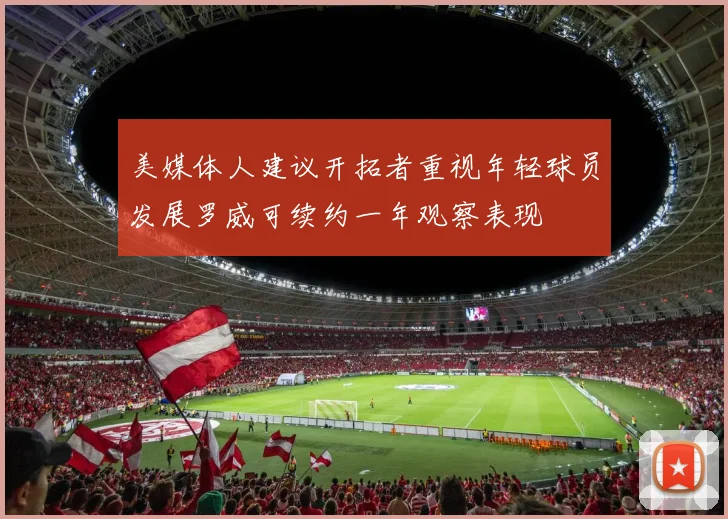 美媒体人建议开拓者重视年轻球员发展罗威可续约一年观察表现