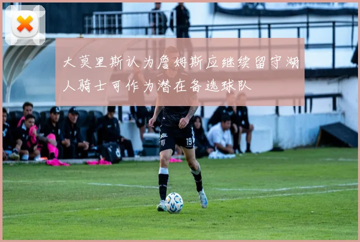 大莫里斯认为詹姆斯应继续留守湖人骑士可作为潜在备选球队