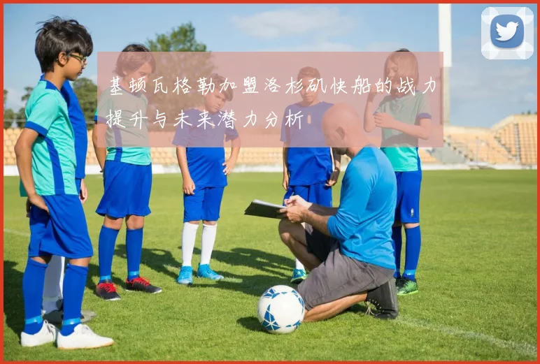 基顿瓦格勒加盟洛杉矶快船的战力提升与未来潜力分析