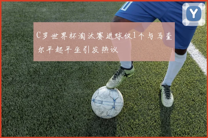 C罗世界杯淘汰赛进球仅1个与马奎尔平起平坐引发热议