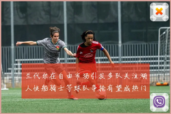 兰代尔在自由市场引发多队关注湖人快船骑士等球队争抢有望成热门球员