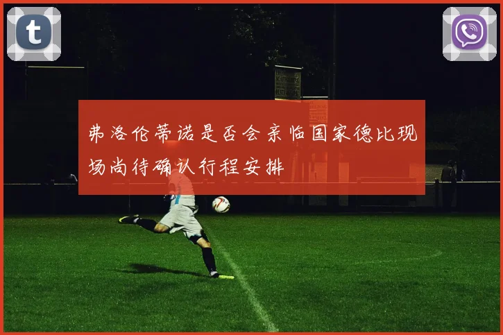 弗洛伦蒂诺是否会亲临国家德比现场尚待确认行程安排