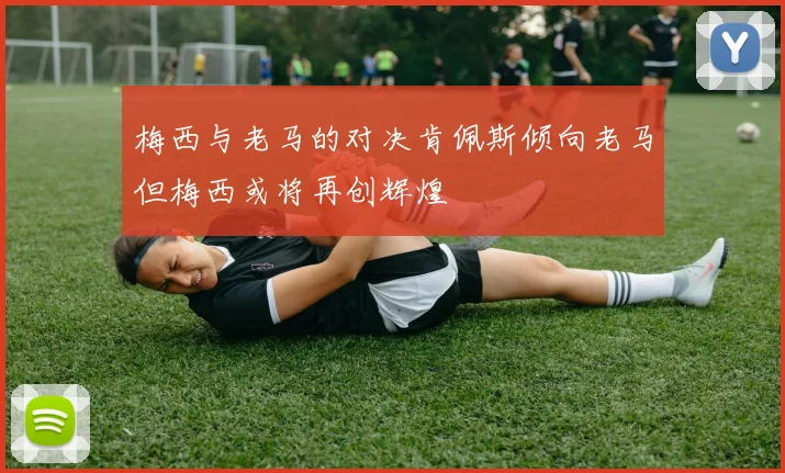 梅西与老马的对决肯佩斯倾向老马但梅西或将再创辉煌
