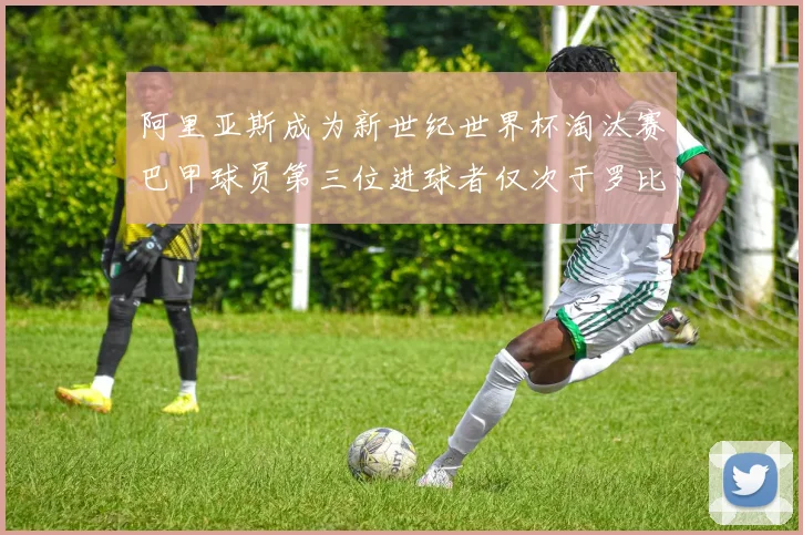 阿里亚斯成为新世纪世界杯淘汰赛巴甲球员第三位进球者仅次于罗比尼奥