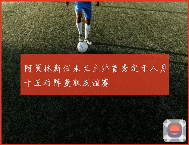 阿莫林新任米兰主帅首秀定于八月十五对阵曼联友谊赛