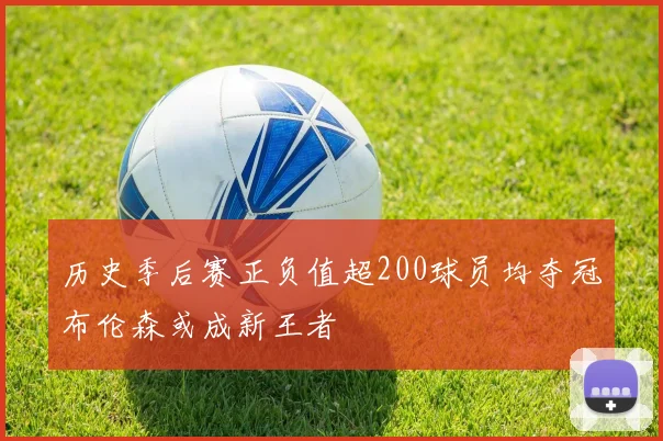 历史季后赛正负值超200球员均夺冠布伦森或成新王者