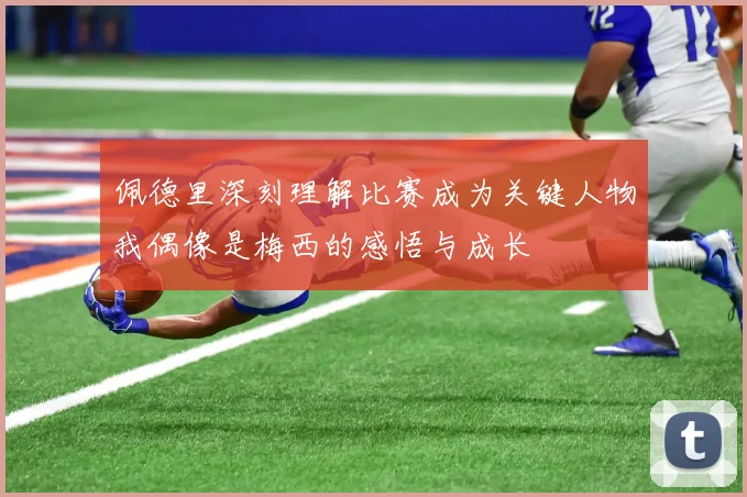佩德里深刻理解比赛成为关键人物我偶像是梅西的感悟与成长