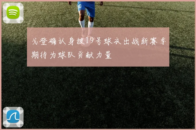 戈登确认身披19号球衣出战新赛季期待为球队贡献力量